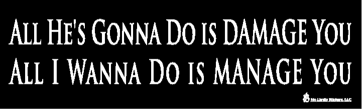 All He's Gonna Do is Damage You All I Wanna Do Is Manage You